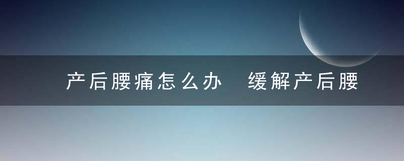 产后腰痛怎么办 缓解产后腰疼吃这些